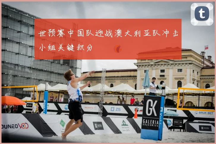 世预赛中国队迎战澳大利亚队冲击小组关键积分