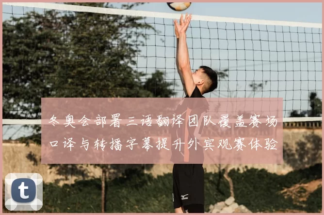 冬奥会部署三语翻译团队覆盖赛场口译与转播字幕提升外宾观赛体验