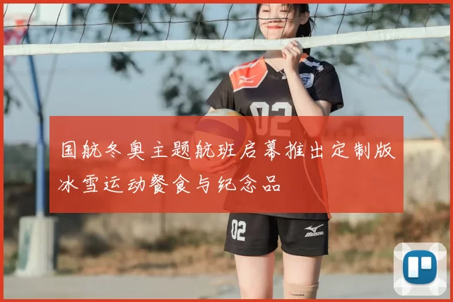 国航冬奥主题航班启幕推出定制版冰雪运动餐食与纪念品