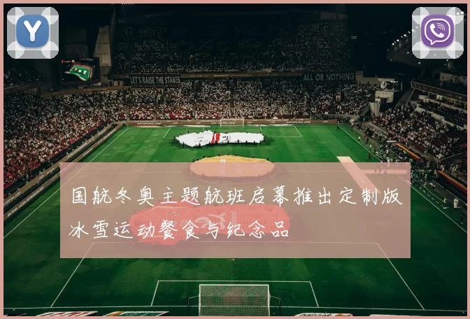 国航冬奥主题航班启幕推出定制版冰雪运动餐食与纪念品