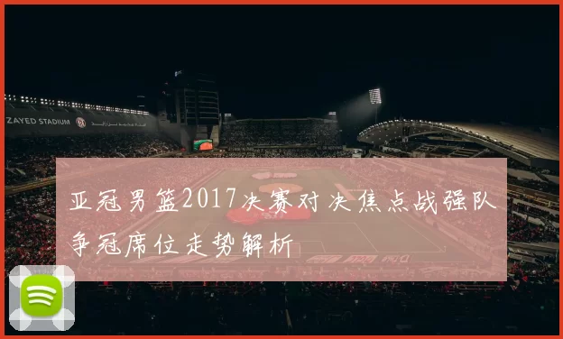 亚冠男篮2017决赛对决焦点战强队争冠席位走势解析