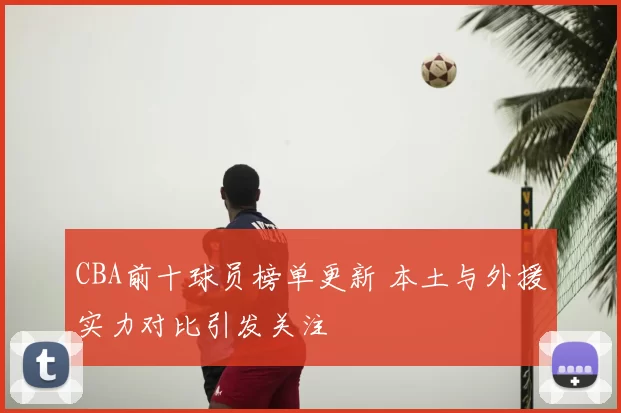 CBA前十球员榜单更新 本土与外援实力对比引发关注