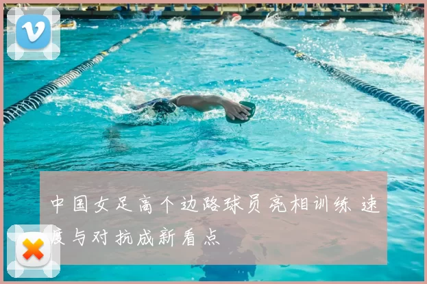 中国女足高个边路球员亮相训练 速度与对抗成新看点