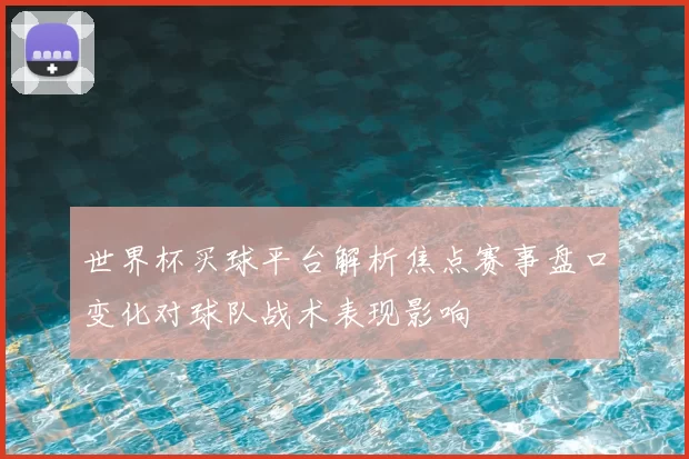 世界杯买球平台解析焦点赛事盘口变化对球队战术表现影响