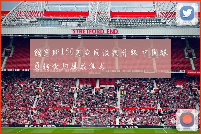 俄罗斯150万合同谈判升级 中国球员转会归属成焦点