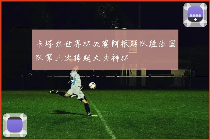 卡塔尔世界杯决赛阿根廷队胜法国队第三次捧起大力神杯