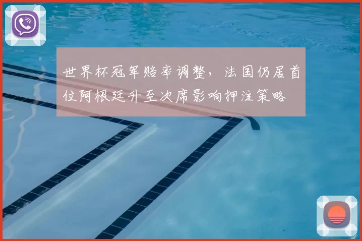 世界杯冠军赔率调整，法国仍居首位阿根廷升至次席影响押注策略