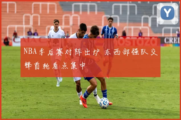 NBA季后赛对阵出炉 东西部强队交锋首轮看点集中