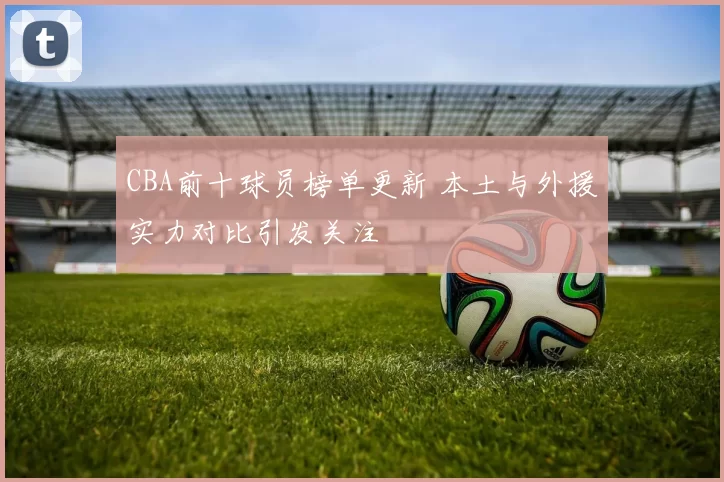 CBA前十球员榜单更新 本土与外援实力对比引发关注