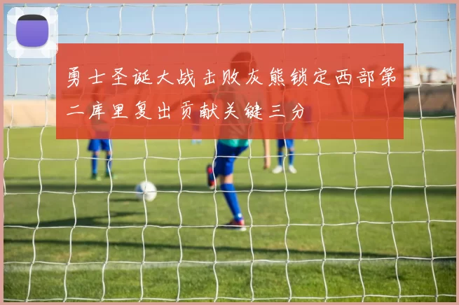 勇士圣诞大战击败灰熊锁定西部第二库里复出贡献关键三分