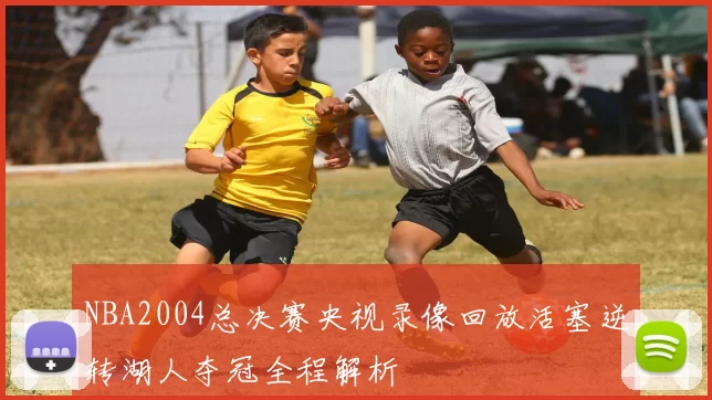 NBA2004总决赛央视录像回放活塞逆转湖人夺冠全程解析