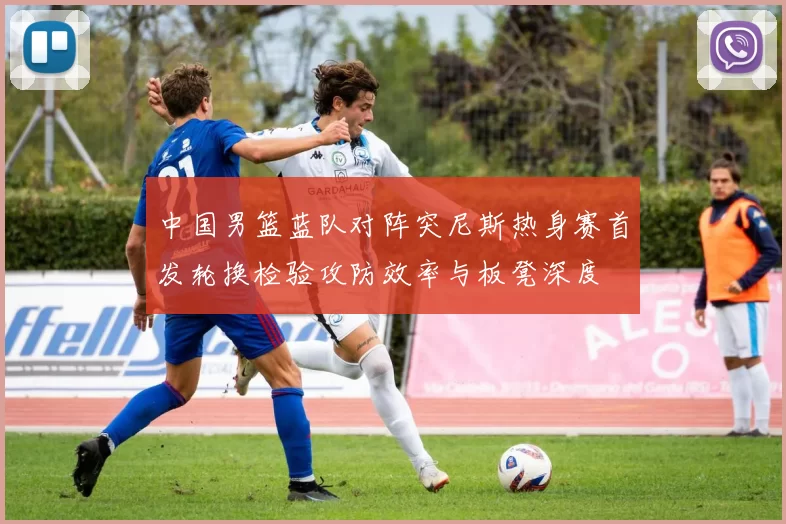 中国男篮蓝队对阵突尼斯热身赛首发轮换检验攻防效率与板凳深度