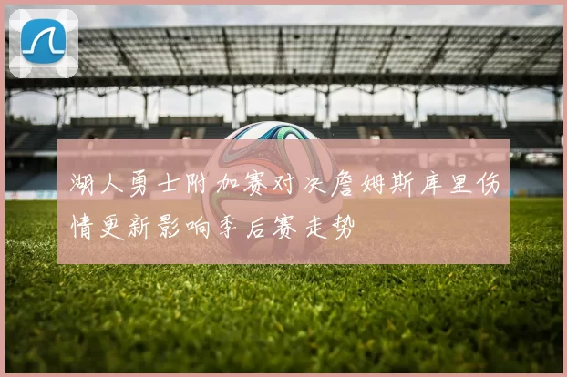 湖人勇士附加赛对决詹姆斯库里伤情更新影响季后赛走势