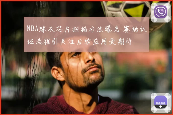 NBA球衣芯片扫描方法曝光 赛场认证流程引关注后续应用受期待