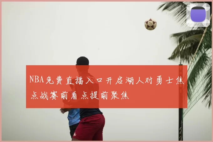 NBA免费直播入口开启湖人对勇士焦点战赛前看点提前聚焦