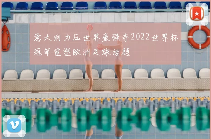 意大利力压世界豪强夺2022世界杯冠军重塑欧洲足球话题