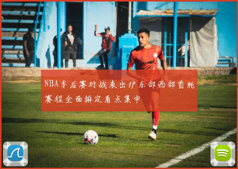 NBA季后赛对战表出炉东部西部首轮赛程全面排定看点集中