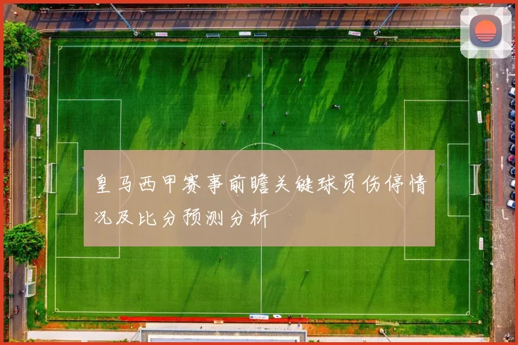 皇马西甲赛事前瞻关键球员伤停情况及比分预测分析