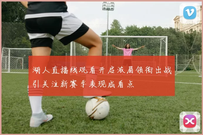 湖人直播线观看开启浓眉领衔出战引关注新赛季表现成看点