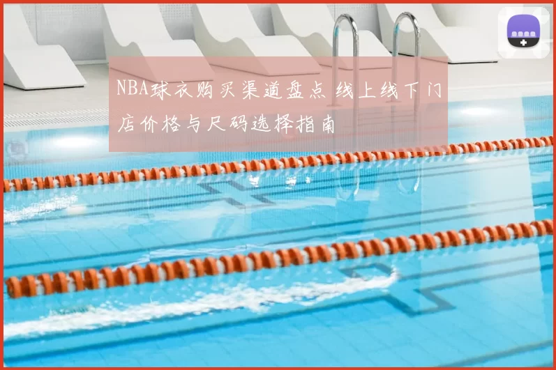 NBA球衣购买渠道盘点 线上线下门店价格与尺码选择指南