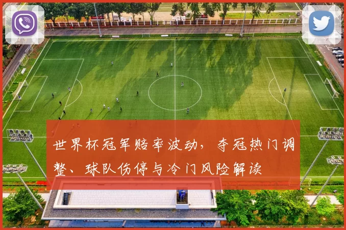 世界杯冠军赔率波动，夺冠热门调整、球队伤停与冷门风险解读