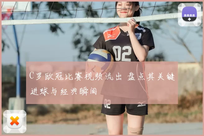 C罗欧冠比赛视频流出 盘点其关键进球与经典瞬间