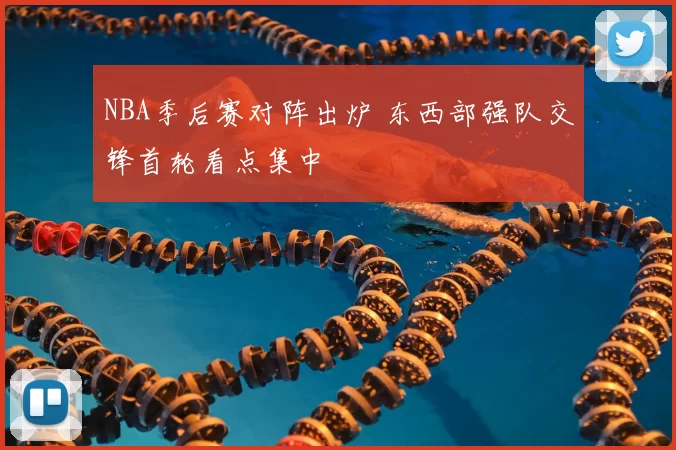 NBA季后赛对阵出炉 东西部强队交锋首轮看点集中