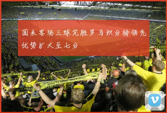 国米客场三球完胜罗马积分榜领先优势扩大至七分