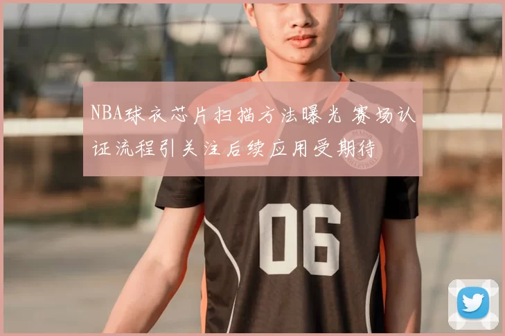 NBA球衣芯片扫描方法曝光 赛场认证流程引关注后续应用受期待