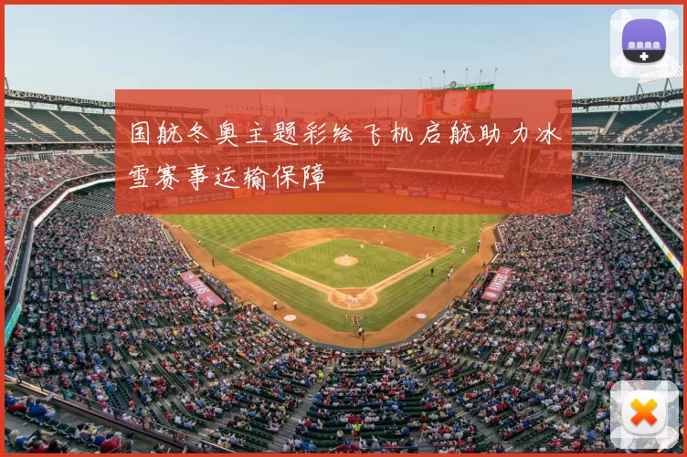 国航冬奥主题彩绘飞机启航助力冰雪赛事运输保障