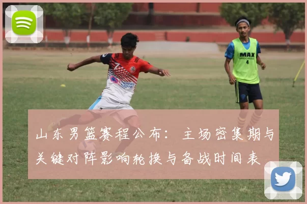 山东男篮赛程公布：主场密集期与关键对阵影响轮换与备战时间表