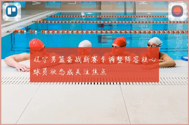 辽宁男篮备战新赛季调整阵容核心球员状态成关注焦点