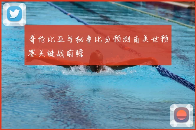 哥伦比亚与秘鲁比分预测南美世预赛关键战前瞻