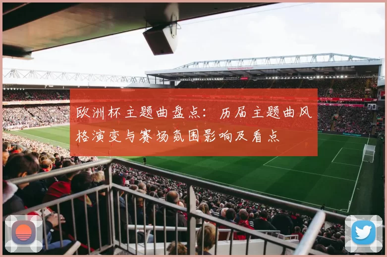 欧洲杯主题曲盘点：历届主题曲风格演变与赛场氛围影响及看点