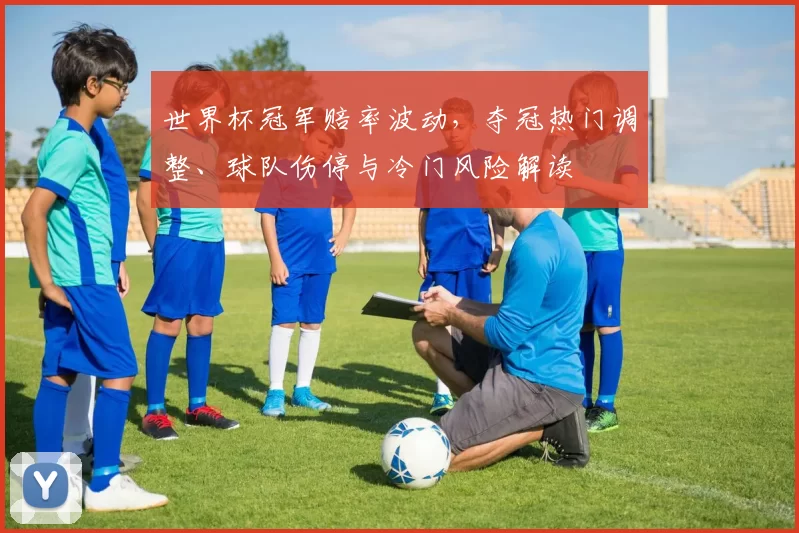 世界杯冠军赔率波动，夺冠热门调整、球队伤停与冷门风险解读