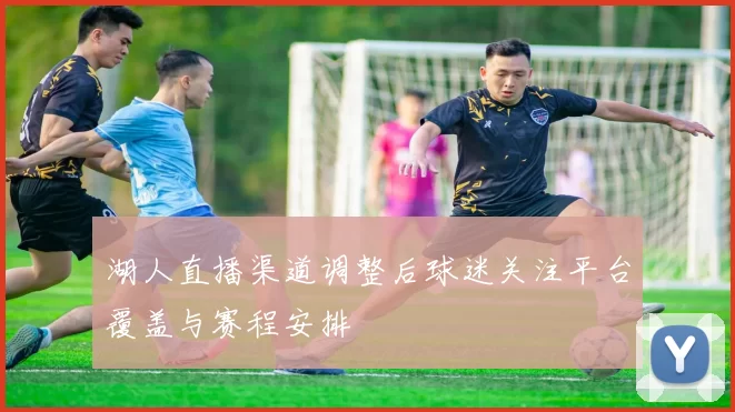 湖人直播渠道调整后球迷关注平台覆盖与赛程安排