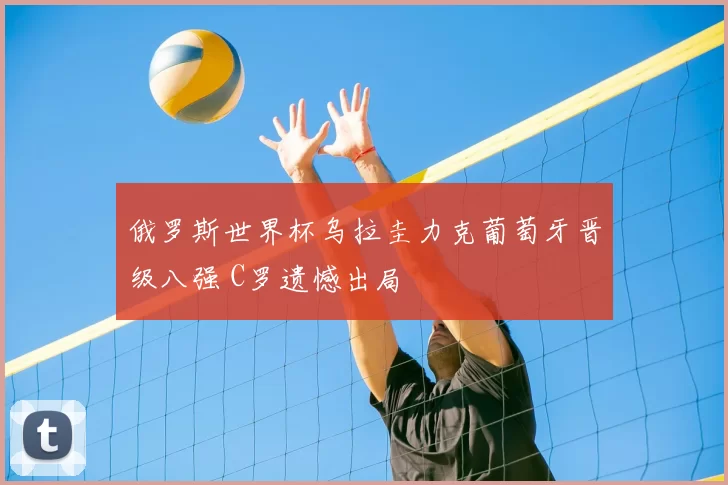 俄罗斯世界杯乌拉圭力克葡萄牙晋级八强 C罗遗憾出局