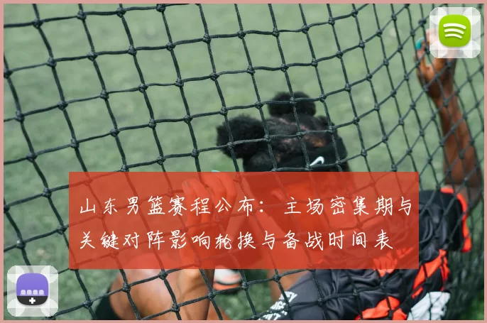 山东男篮赛程公布：主场密集期与关键对阵影响轮换与备战时间表