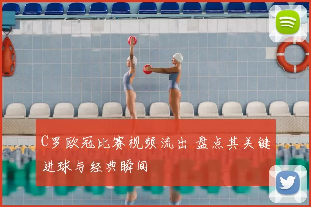 C罗欧冠比赛视频流出 盘点其关键进球与经典瞬间