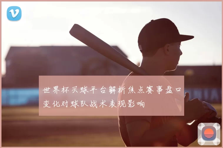 世界杯买球平台解析焦点赛事盘口变化对球队战术表现影响