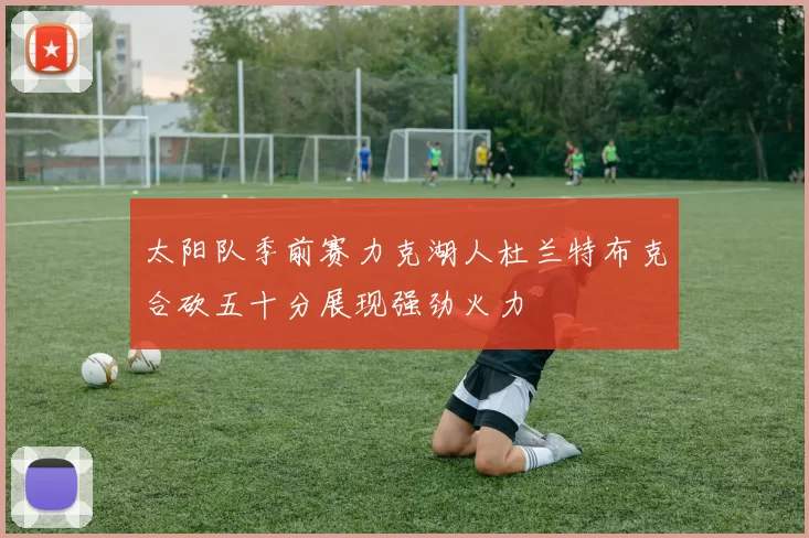 太阳队季前赛力克湖人杜兰特布克合砍五十分展现强劲火力