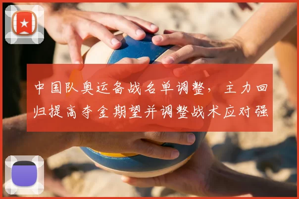 中国队奥运备战名单调整，主力回归提高夺金期望并调整战术应对强敌