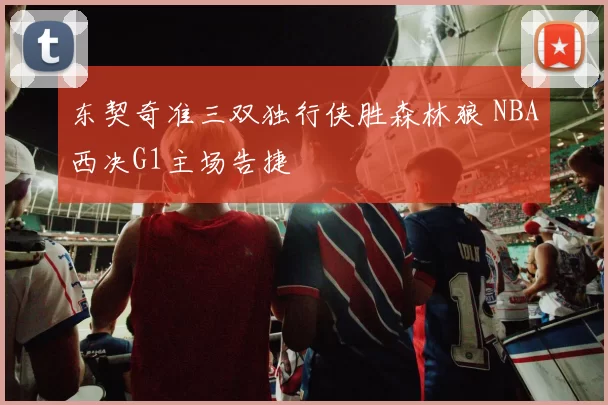 东契奇准三双独行侠胜森林狼 NBA西决G1主场告捷