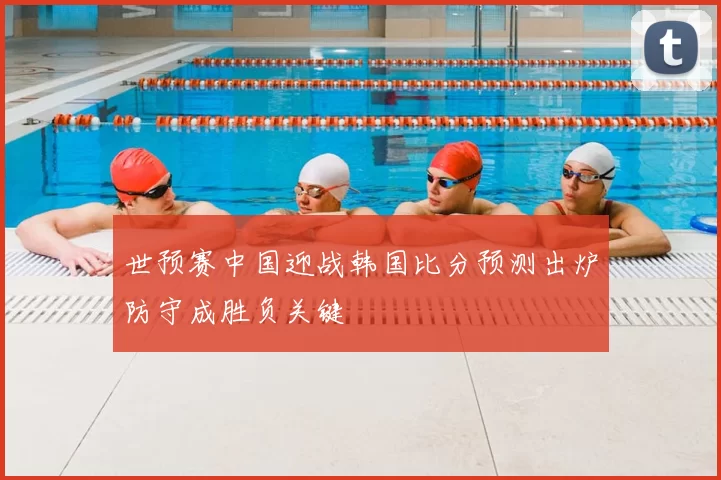 世预赛中国迎战韩国比分预测出炉防守成胜负关键