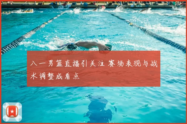 八一男篮直播引关注 赛场表现与战术调整成看点