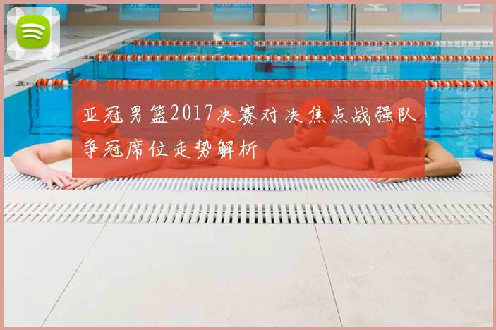 亚冠男篮2017决赛对决焦点战强队争冠席位走势解析